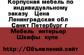 Корпусная мебель по индивидуальному заказу › Цена ­ 50 000 - Ленинградская обл., Санкт-Петербург г. Мебель, интерьер » Шкафы, купе   